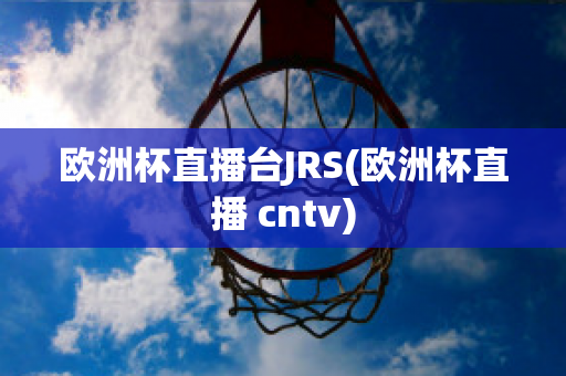 欧洲杯直播台JRS(欧洲杯直播 cntv)