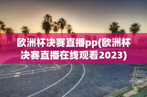 欧洲杯决赛直播pp(欧洲杯决赛直播在线观看2023)