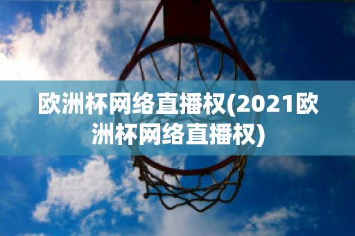 欧洲杯网络直播权(2021欧洲杯网络直播权)