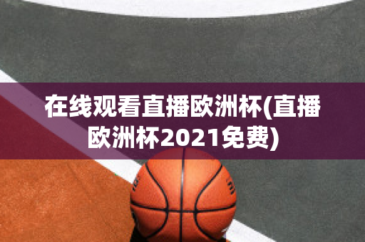 在线观看直播欧洲杯(直播欧洲杯2021免费)