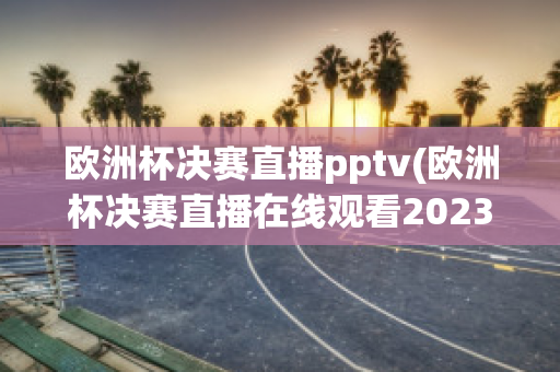 欧洲杯决赛直播pptv(欧洲杯决赛直播在线观看2023)