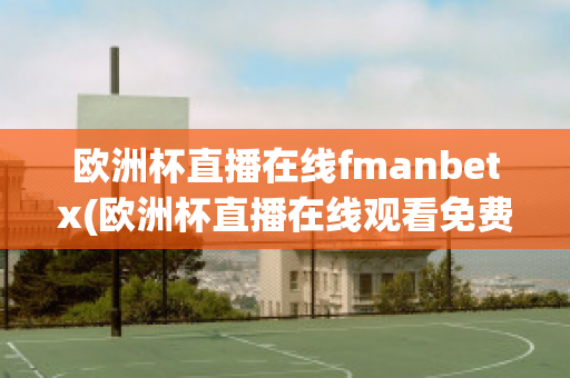 欧洲杯直播在线fmanbetx(欧洲杯直播在线观看免费中央五台)