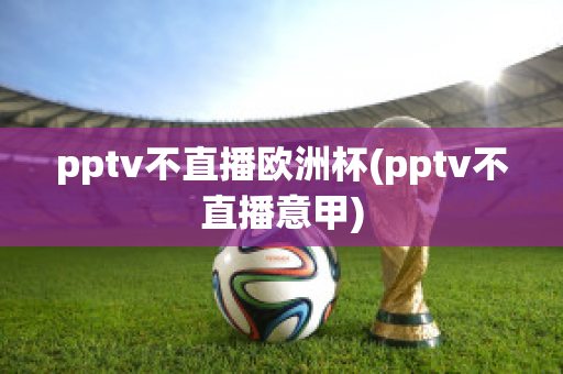 pptv不直播欧洲杯(pptv不直播意甲)