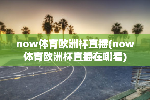 now体育欧洲杯直播(now体育欧洲杯直播在哪看)