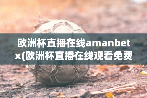 欧洲杯直播在线amanbetx(欧洲杯直播在线观看免费中央五台)