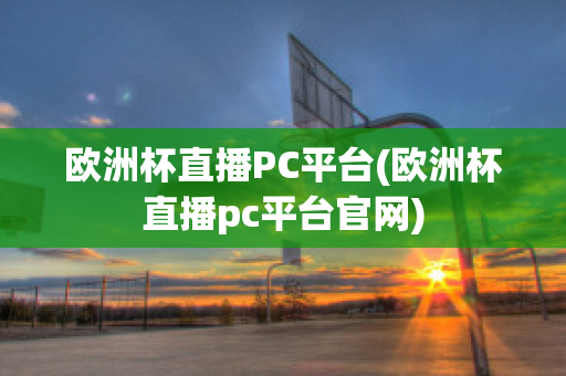 欧洲杯直播PC平台(欧洲杯直播pc平台官网)