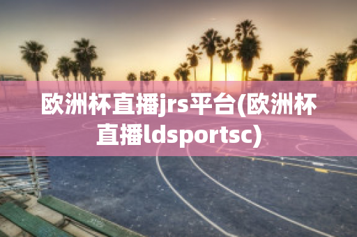 欧洲杯直播jrs平台(欧洲杯直播ldsportsc)