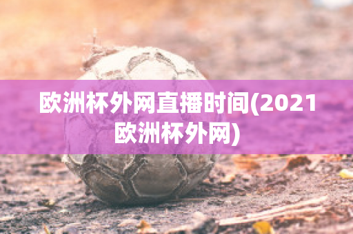 欧洲杯外网直播时间(2021欧洲杯外网)