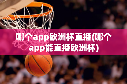 哪个app欧洲杯直播(哪个app能直播欧洲杯)