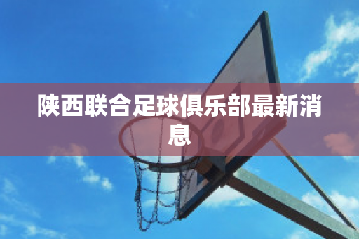 ﻿陕西联合足球俱乐部最新消息