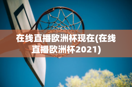 在线直播欧洲杯现在(在线直播欧洲杯2021)