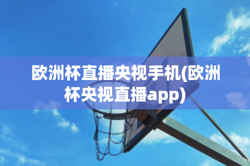 欧洲杯直播央视手机(欧洲杯央视直播app)