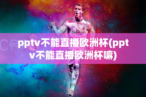 pptv不能直播欧洲杯(pptv不能直播欧洲杯嘛)