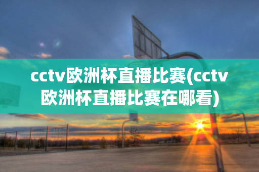 cctv欧洲杯直播比赛(cctv欧洲杯直播比赛在哪看)