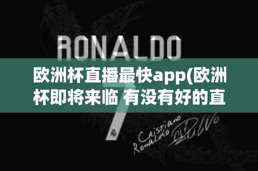 欧洲杯直播最快app(欧洲杯即将来临 有没有好的直播软件呢?)