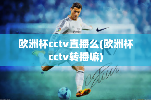 欧洲杯cctv直播么(欧洲杯cctv转播嘛)