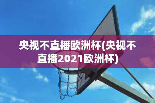 央视不直播欧洲杯(央视不直播2021欧洲杯)