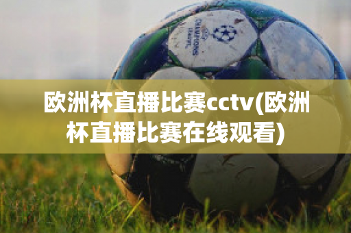 欧洲杯直播比赛cctv(欧洲杯直播比赛在线观看)