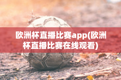 欧洲杯直播比赛app(欧洲杯直播比赛在线观看)