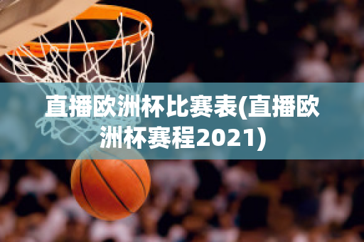 直播欧洲杯比赛表(直播欧洲杯赛程2021)