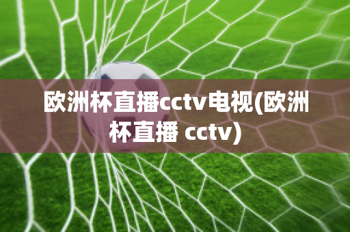 欧洲杯直播cctv电视(欧洲杯直播 cctv)