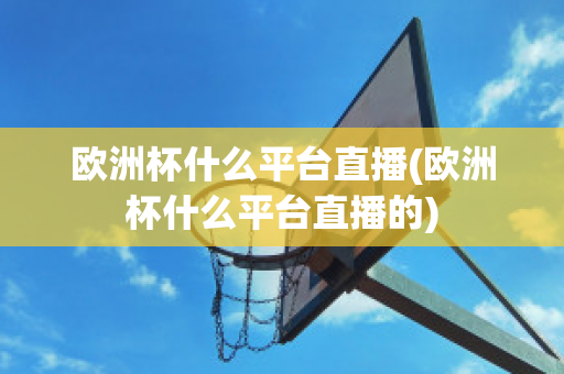 欧洲杯什么平台直播(欧洲杯什么平台直播的)