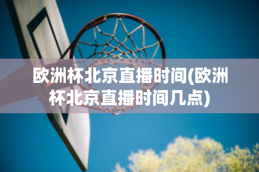 欧洲杯北京直播时间(欧洲杯北京直播时间几点)