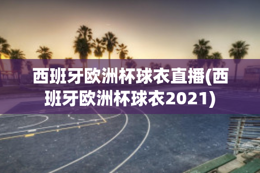 西班牙欧洲杯球衣直播(西班牙欧洲杯球衣2021)