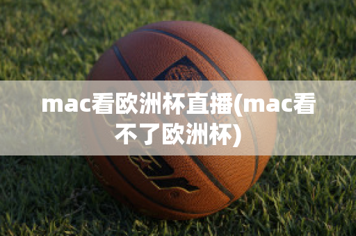 mac看欧洲杯直播(mac看不了欧洲杯)