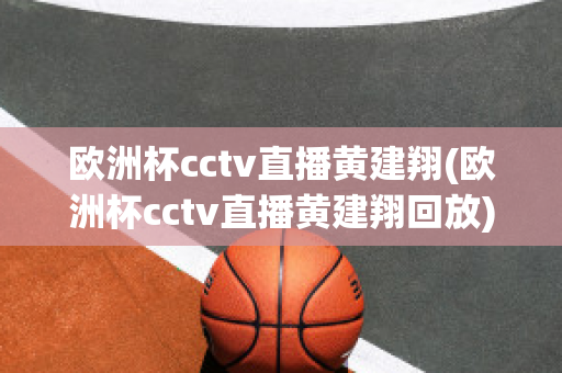 欧洲杯cctv直播黄建翔(欧洲杯cctv直播黄建翔回放)