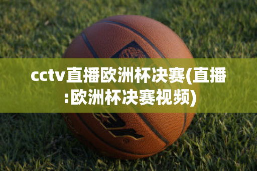 cctv直播欧洲杯决赛(直播:欧洲杯决赛视频)