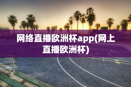 网络直播欧洲杯app(网上直播欧洲杯)