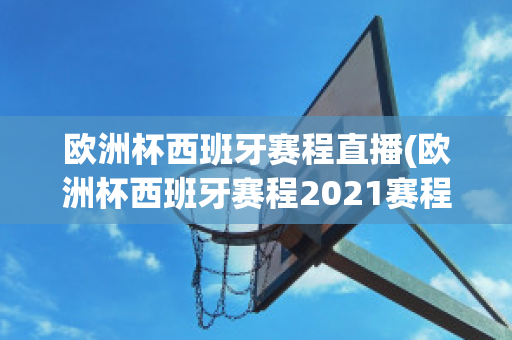 欧洲杯西班牙赛程直播(欧洲杯西班牙赛程2021赛程表)