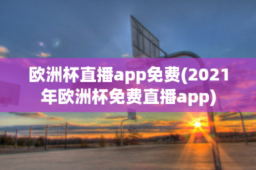 欧洲杯直播app免费(2021年欧洲杯免费直播app)