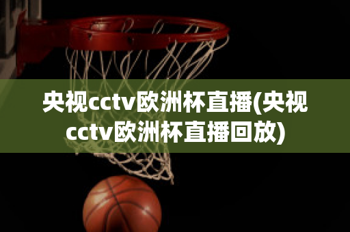 央视cctv欧洲杯直播(央视cctv欧洲杯直播回放)