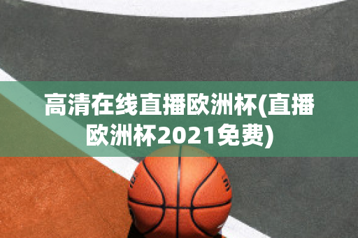 高清在线直播欧洲杯(直播欧洲杯2021免费)