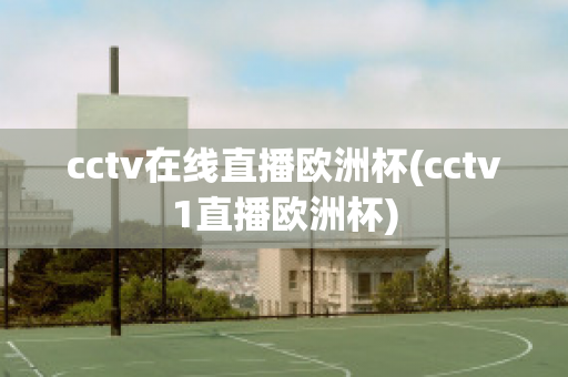 cctv在线直播欧洲杯(cctv1直播欧洲杯)