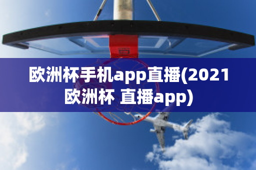 欧洲杯手机app直播(2021欧洲杯 直播app)