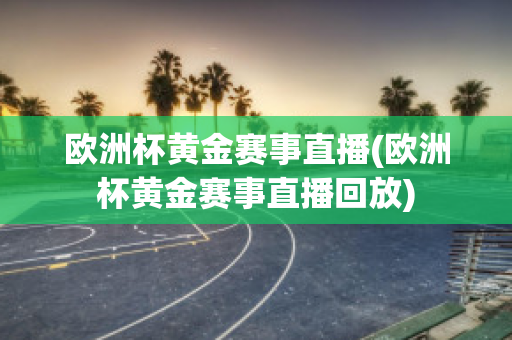 欧洲杯黄金赛事直播(欧洲杯黄金赛事直播回放)