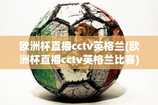 欧洲杯直播cctv英格兰(欧洲杯直播cctv英格兰比赛)