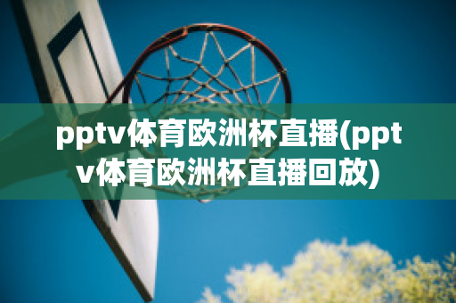 pptv体育欧洲杯直播(pptv体育欧洲杯直播回放)