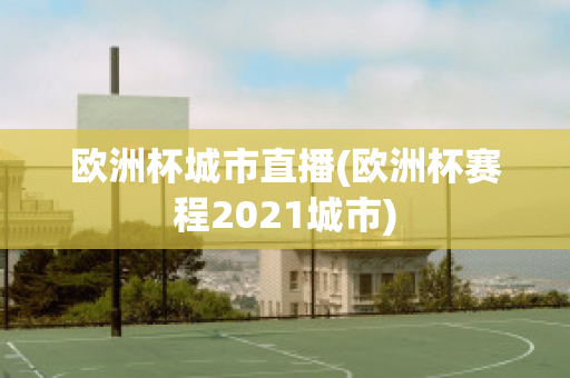 欧洲杯城市直播(欧洲杯赛程2021城市)