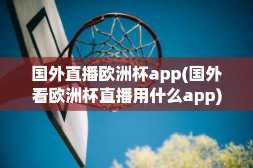 国外直播欧洲杯app(国外看欧洲杯直播用什么app)