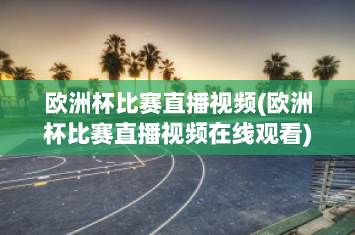 欧洲杯比赛直播视频(欧洲杯比赛直播视频在线观看)