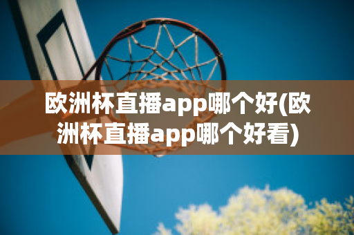 欧洲杯直播app哪个好(欧洲杯直播app哪个好看)