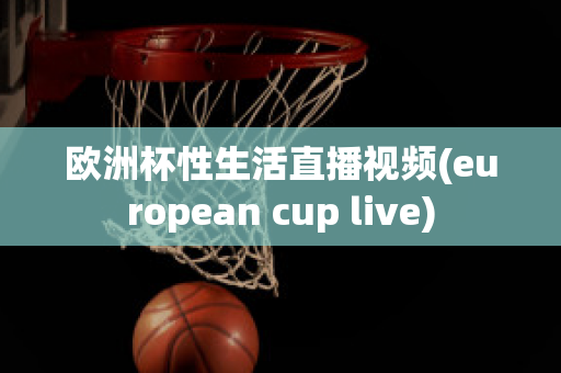 欧洲杯性生活直播视频(european cup live)