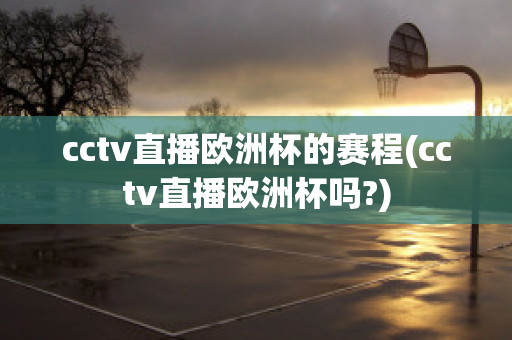 cctv直播欧洲杯的赛程(cctv直播欧洲杯吗?)