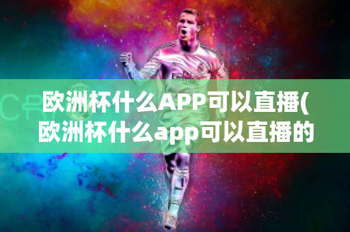 欧洲杯什么APP可以直播(欧洲杯什么app可以直播的)