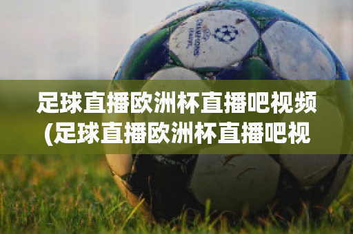 足球直播欧洲杯直播吧视频(足球直播欧洲杯直播吧视频在线观看)