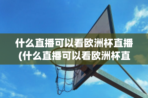 什么直播可以看欧洲杯直播(什么直播可以看欧洲杯直播平台)